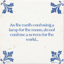 As the moth confusing a lamp for the moon, do not confuse a screen for the world… - 9 keer bekeken