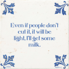 Even if people don't cut it, it will be light, I'll get some milk. - 2 keer bekeken